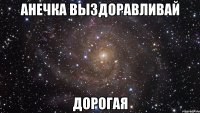 анечка выздоравливай дорогая