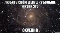 любить свою девушку больше жизни это охуенно