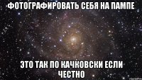 фотографировать себя на пампе это так по качковски если честно