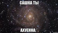 сашка ты ахуенна:*