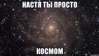 настя ты просто космом