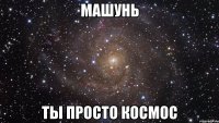 машунь ты просто космос