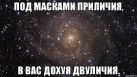 под масками приличия, в вас дохуя двуличия.