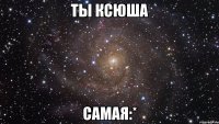 ты ксюша самая:*