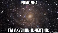 ромочка ты ахуенный, честно:*