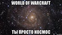 world of warcraft ты просто космос