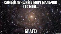 самый лучший в мире мальчик это мой.... брат))