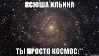 ксюша ильина ты просто космос:**