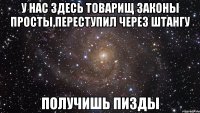 у нас здесь товарищ законы просты,переступил через штангу получишь пизды