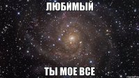 любимый ты мое все