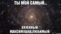 ты мой самый... охуенный:* максимушка,любимый:*