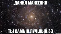 данил макеенко ты самый лучшый:33