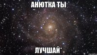 анютка ты лучшай*