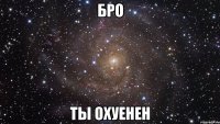 бро ты охуенен