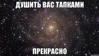 душить вас тапками прекрасно