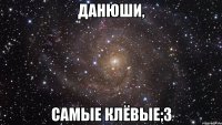 данюши, самые клёвые;3