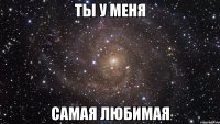 ты у меня самая любимая