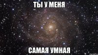 ты у меня самая умная