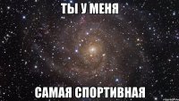 ты у меня самая спортивная