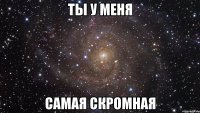 ты у меня самая скромная