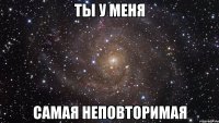 ты у меня самая неповторимая