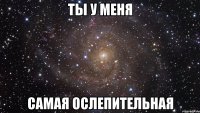 ты у меня самая ослепительная