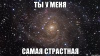 ты у меня самая страстная