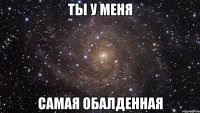 ты у меня самая обалденная