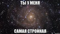 ты у меня самая стройная