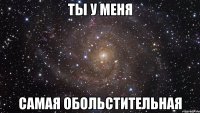 ты у меня самая обольстительная