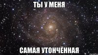 ты у меня самая утончённая