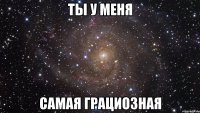 ты у меня самая грациозная