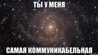 ты у меня самая коммуникабельная