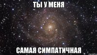 ты у меня самая симпатичная