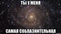 ты у меня самая соблазнительная