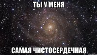 ты у меня самая чистосердечная