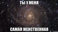 ты у меня самая женственная