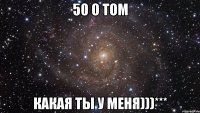 50 о том какая ты у меня)))***