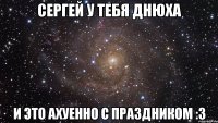 сергей у тебя днюха и это ахуенно с праздником :3