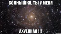 солнышко, ты у меня ахуенная !!!