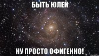 быть юлей ну просто офигенно!