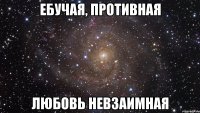 ебучая, противная любовь невзаимная