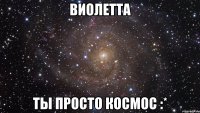 виолетта ты просто космос :*