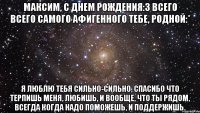 максим, с днем рождения:з всего всего самого афигенного тебе, родной:* я люблю тебя сильно-сильно, спасибо что терпишь меня, любишь, и вообще, что ты рядом, всегда когда надо поможешь, и поддержишь.