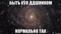 быть кул ддшником нормально так