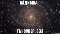 вадимка :* ты супер :333