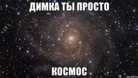 димка ты просто космос