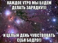каждое утро мы будем делать зарядку!)) и целый день чувствовать себя бодро!)