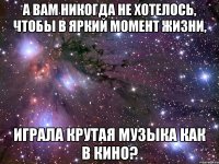 а вам никогда не хотелось, чтобы в яркий момент жизни, играла крутая музыка как в кино?