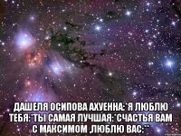  дашеля осипова ахуенна:*я люблю тебя:*ты самая лучшая:*счастья вам с максимом ,люблю вас:**